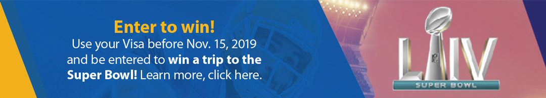 Enter to win! Use your Visa before Nov. 15, 2019 and be entered to win a trip to the Super Bowl! Learn more, click here.